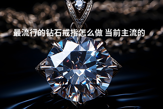 最流行的钻石戒指怎么做 当前主流的钻石镶嵌方法有哪些？拜托了各位 谢谢